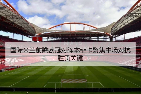国际米兰前瞻欧冠对阵本菲卡聚焦中场对抗胜负关键