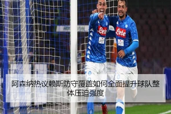 阿森纳热议赖斯防守覆盖如何全面提升球队整体压迫强度