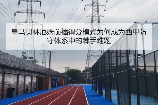 皇马贝林厄姆前插得分模式为何成为西甲防守体系中的棘手难题