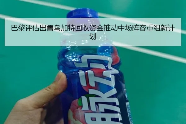 巴黎评估出售乌加特回收资金推动中场阵容重组新计划