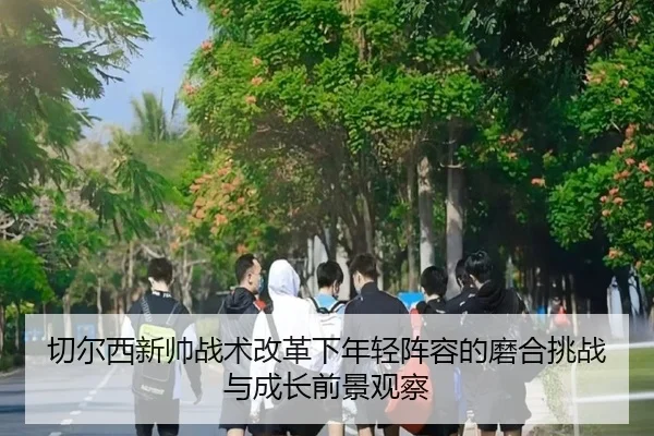 切尔西新帅战术改革下年轻阵容的磨合挑战与成长前景观察