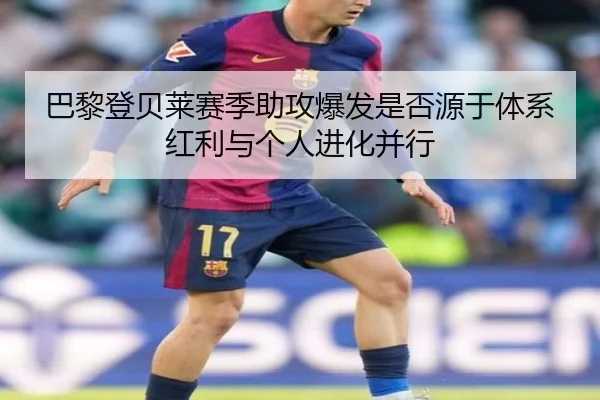 巴黎登贝莱赛季助攻爆发是否源于体系红利与个人进化并行