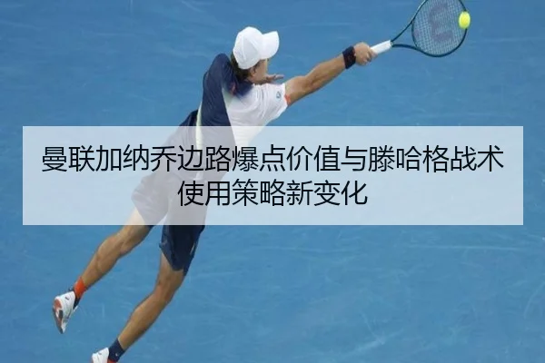 曼联加纳乔边路爆点价值与滕哈格战术使用策略新变化
