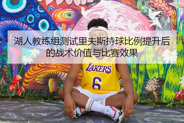 湖人教练组测试里夫斯持球比例提升后的战术价值与比赛效果