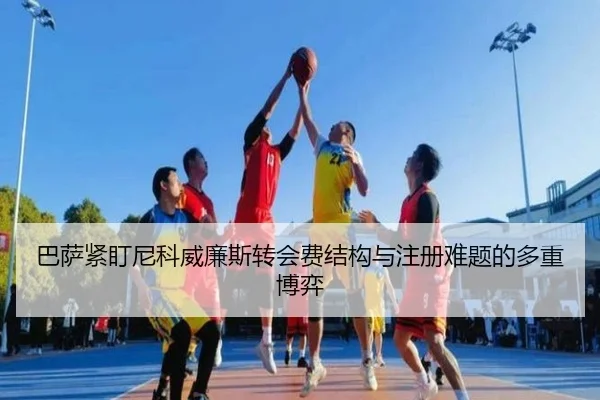 巴萨紧盯尼科威廉斯转会费结构与注册难题的多重博弈