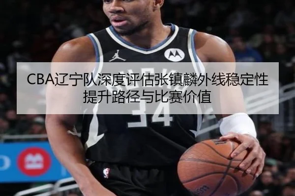 CBA辽宁队深度评估张镇麟外线稳定性提升路径与比赛价值