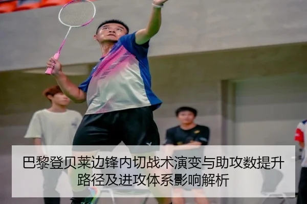 巴黎登贝莱边锋内切战术演变与助攻数提升路径及进攻体系影响解析