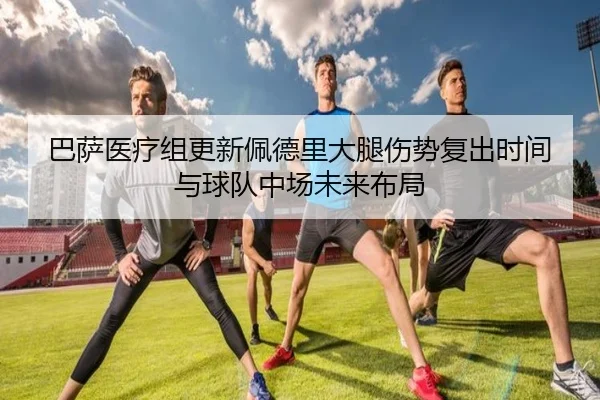 巴萨医疗组更新佩德里大腿伤势复出时间与球队中场未来布局
