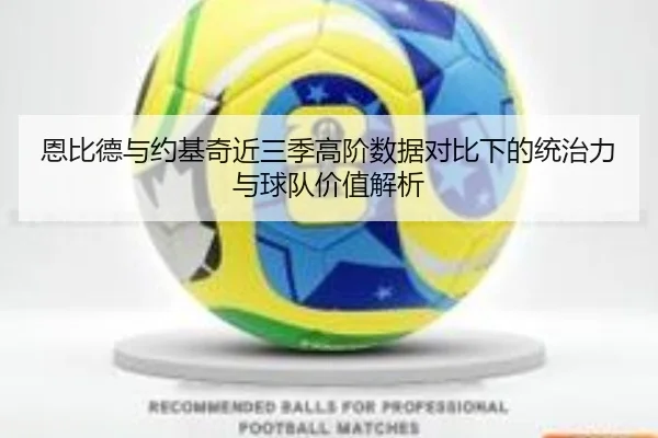 恩比德与约基奇近三季高阶数据对比下的统治力与球队价值解析