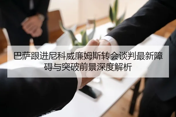 巴萨跟进尼科威廉姆斯转会谈判最新障碍与突破前景深度解析