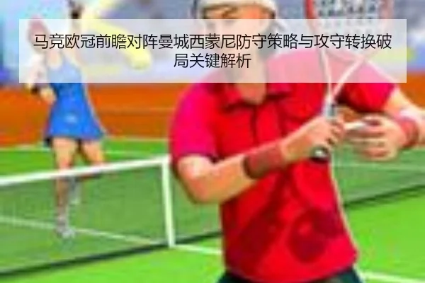 马竞欧冠前瞻对阵曼城西蒙尼防守策略与攻守转换破局关键解析