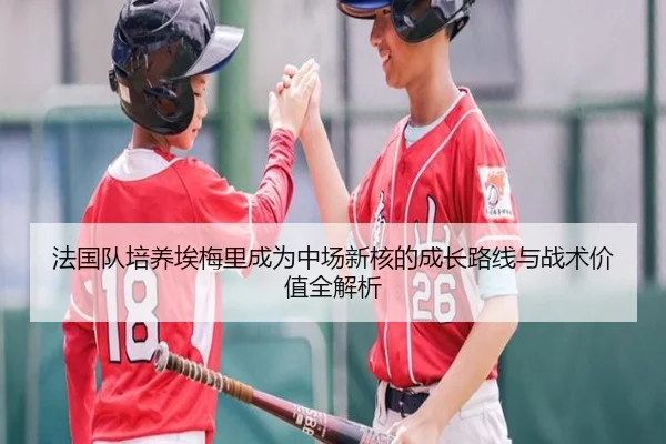 法国队培养埃梅里成为中场新核的成长路线与战术价值全解析