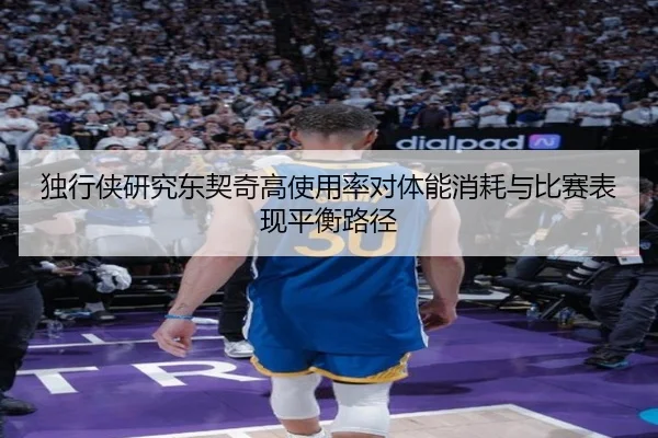 独行侠研究东契奇高使用率对体能消耗与比赛表现平衡路径