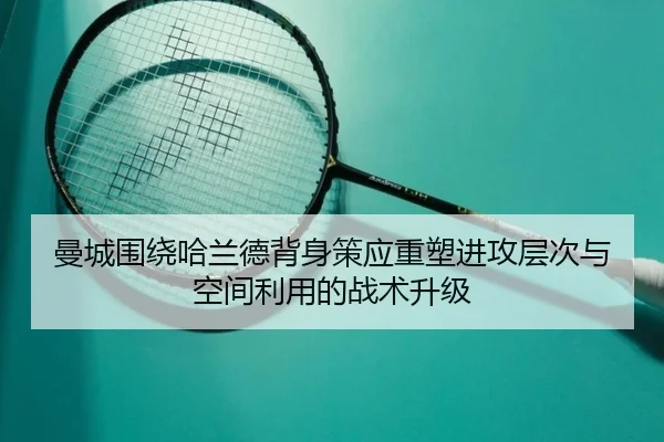 曼城围绕哈兰德背身策应重塑进攻层次与空间利用的战术升级