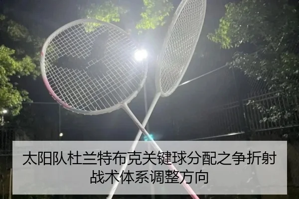 太阳队杜兰特布克关键球分配之争折射战术体系调整方向