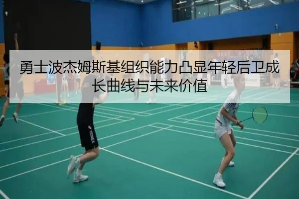 勇士波杰姆斯基组织能力凸显年轻后卫成长曲线与未来价值