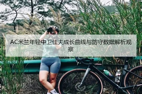 AC米兰年轻中卫佳夫成长曲线与防守数据解析观察