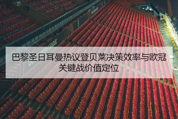 巴黎圣日耳曼热议登贝莱决策效率与欧冠关键战价值定位