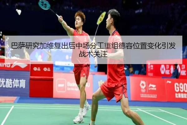 巴萨研究加维复出后中场分工重组德容位置变化引发战术关注