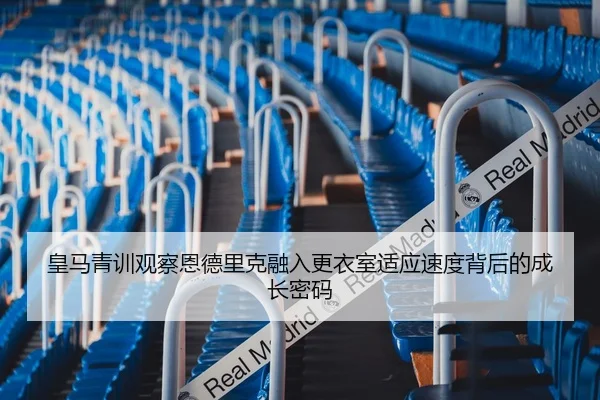 皇马青训观察恩德里克融入更衣室适应速度背后的成长密码