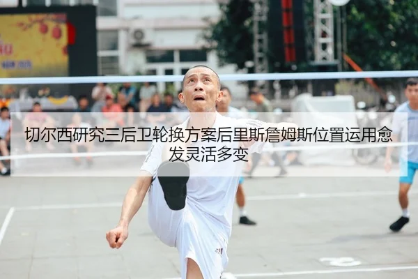 切尔西研究三后卫轮换方案后里斯詹姆斯位置运用愈发灵活多变