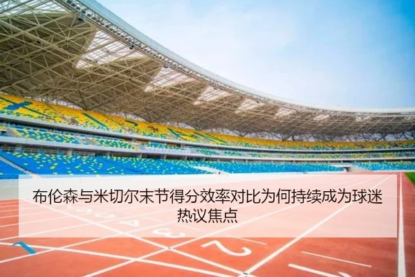 布伦森与米切尔末节得分效率对比为何持续成为球迷热议焦点