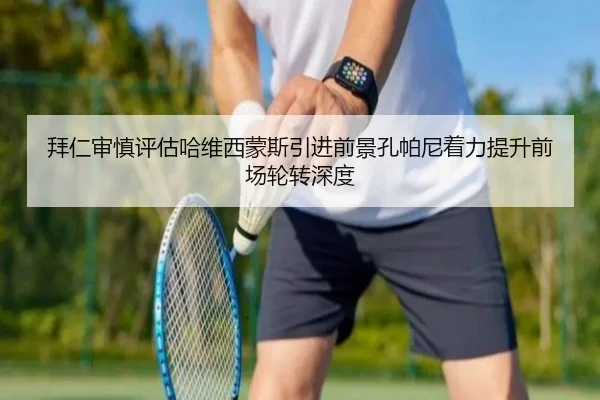 拜仁审慎评估哈维西蒙斯引进前景孔帕尼着力提升前场轮转深度