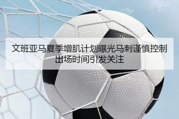 文班亚马夏季增肌计划曝光马刺谨慎控制出场时间引发关注